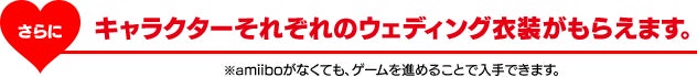 さらにキャラクターそれぞれの ウェディング衣装がもらえます。　※amiiboがなくても、ゲームを進めることで入手できます。