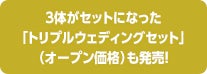 3体がセットになった「トリプルウェディングセット」（オープン価格）も発売！