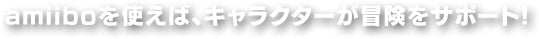 amiiboを使えば、キャラクターが冒険をサポート！