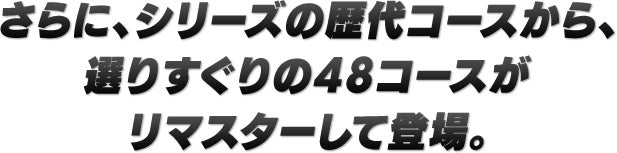 さらに、シリーズの歴代コースから、選りすぐりの48コースがリマスターして登場。