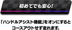 初めてでも安心! 「ハンドルアシスト機能」をオンにするとコースアウトせず走れます。