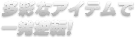 多彩なアイテムで一発逆転！