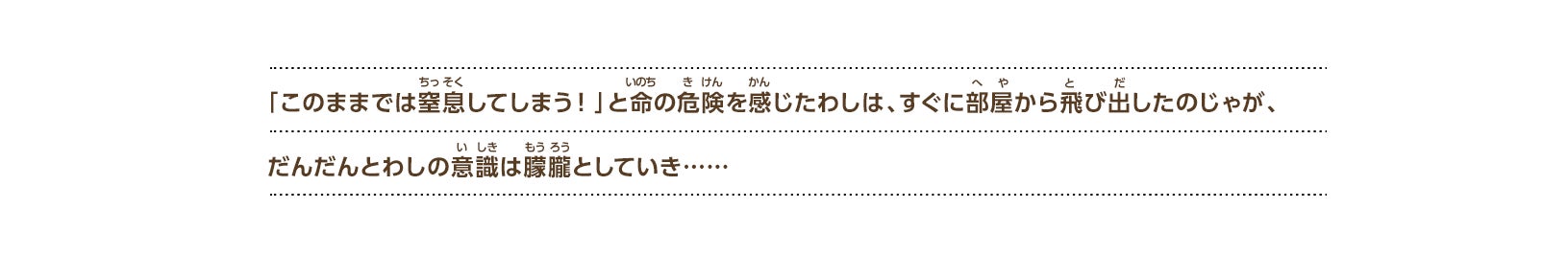 「このままでは窒息してしまう！」と命の危険を感じたわしは、すぐに部屋から飛び出したのじゃが、だんだんとわしの意識は朦朧としていき……