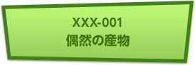 XXX-001 偶然の産物