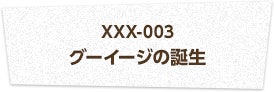 XXX-003 グーイージの誕生