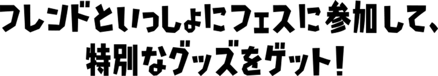 フレンドといっしょにフェスに参加して、特別なグッズをゲット！