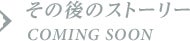 その後のストーリー<br>COMING SOON