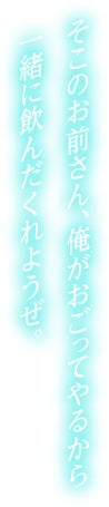 そこのお前さん、俺がおごってやるから一緒に飲んだくれようぜ。