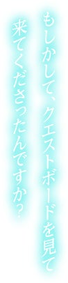 もしかして、クエストボードを見て来てくださったんですか？