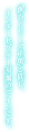 僕もイリーナ中尉と同じ、インターセプター所属のグインです。