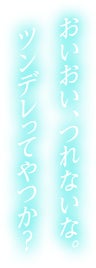 おいおい、つれないな。ツンデレってやつか？