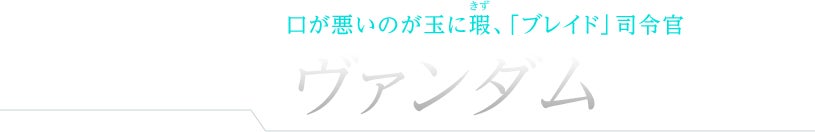 口が悪いのが玉に瑕、「ブレイド」司令官 ヴァンダム