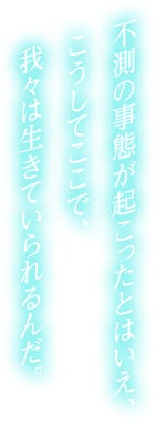 不測の事態が起こったとはいえ、こうしてここで、我々は生きていられるんだ。