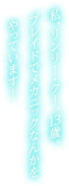 私、リンリー・クー、１３歳。ブレイドでメカニックなんかをやっています！