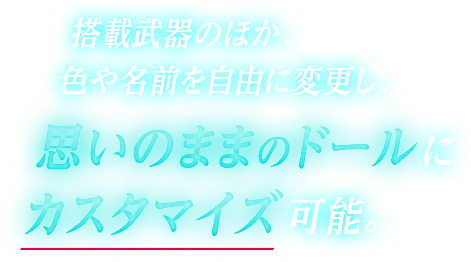 搭載武器のほか、色や名前を自由に変更し、思いのままのドールにカスタマイズ可能。