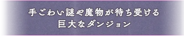 手ごわい謎や魔物が待ち受ける巨大なダンジョン