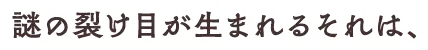 謎の裂け目が生まれるそれは、