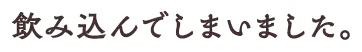 飲み込んでしまいました。