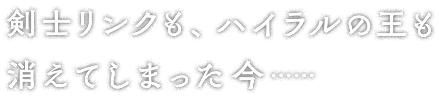 剣士リンクも、ハイラルの王も消えてしまった今……