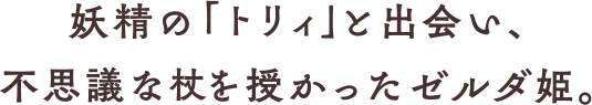 妖精の「トリィ」と出会い、不思議な杖を授かったゼルダ姫。