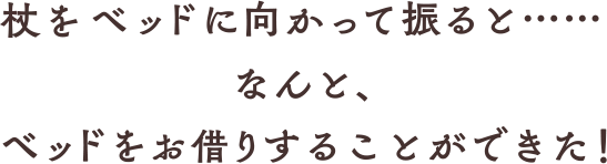 杖をベッドに向かって振ると……なんと、ベッドをお借りすることができた！