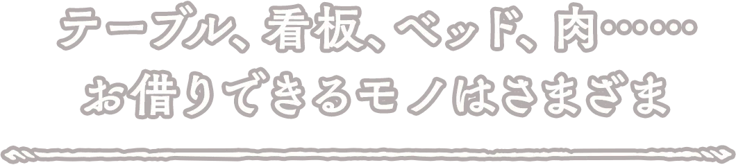 テーブル、看板、ベッド、肉……お借りできるモノはさまざま