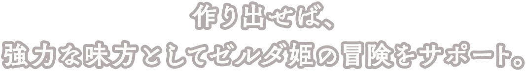 作り出せば、強力な味方としてゼルダ姫の冒険をサポート。