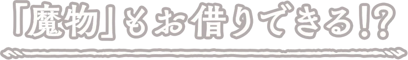 「魔物」もお借りできる！？