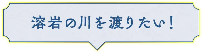 溶岩の川を渡りたい！