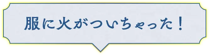 服に火がついちゃった！