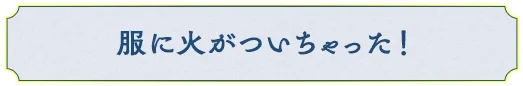 服に火がついちゃった！