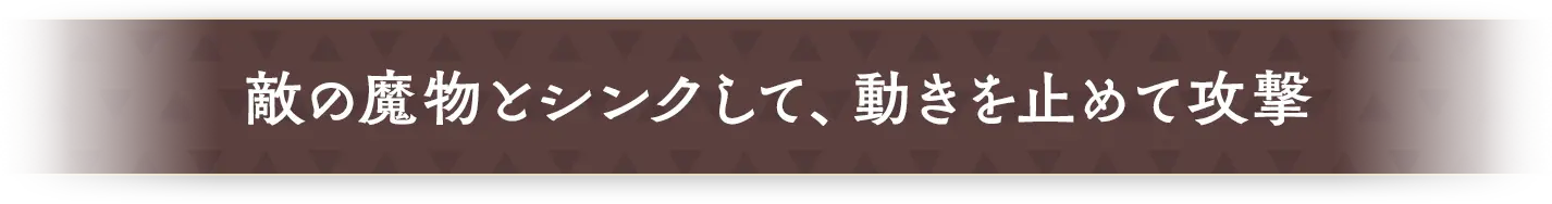 敵の魔物とシンクして、動きを止めて攻撃