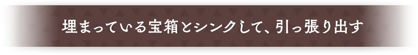 埋まっている宝箱とシンクして、引っ張り出す