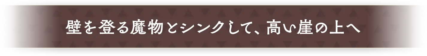 壁を登る魔物とシンクして、高い崖の上へ