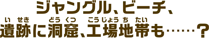 ジャングル、ビーチ、遺跡に洞窟、工場地帯も……？