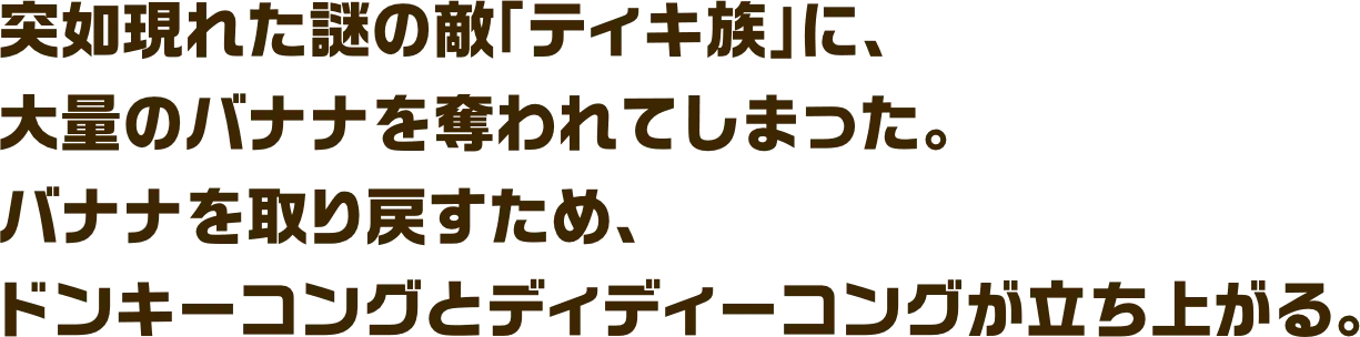 突如現れた謎の敵「ティキ族」に、大量のバナナを奪われてしまった。バナナを取り戻すため、ドンキーコングとディディーコングが立ち上がる。