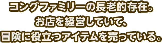 コングファミリーの長老的存在。お店を経営していて、冒険に役立つアイテムを売っている。