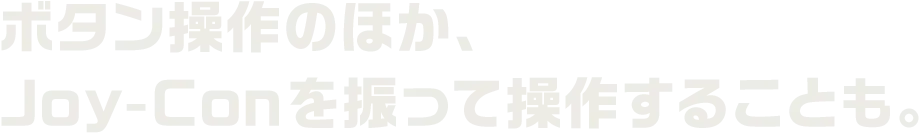 ボタン操作のほか、Joy-Conを振って操作することも。