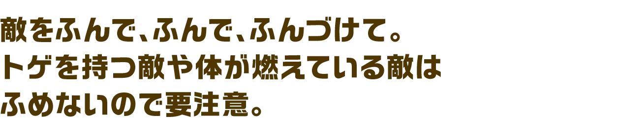 敵をふんで、ふんで、ふんづけて。トゲを持つ敵や体が燃えている敵はふめないので要注意。