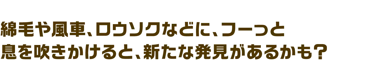 綿毛や風車、ロウソクなどに、フーっと息を吹きかけると、新たな発見があるかも？