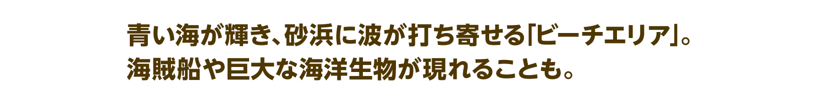 青い海が輝き、砂浜に波が打ち寄せる「ビーチエリア」。海賊船や巨大な海洋生物が現れることも。