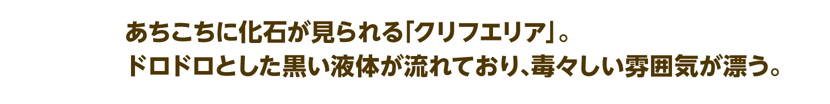 あちこちに化石が見られる「クリフエリア」。ドロドロとした黒い液体が流れており、毒々しい雰囲気が漂う。