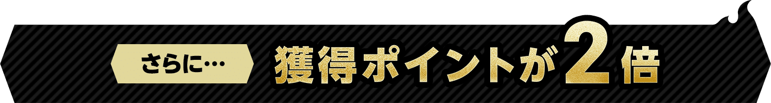 さらに･･･獲得ポイントが2倍