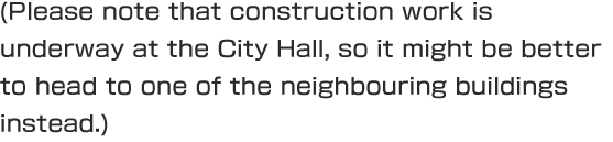 (Please note that construction work is underway at the City Hall, so it might be better to head to one of the neighboring buildings instead.)