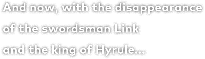 And now, with the disappearance of the swordsman Link and the king of Hyrule...