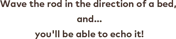 Wave the rod in the direction of a bed, and... you&apos;ll be able to echo it!