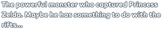 The powerful monster who captured Princess Zelda. Maybe he has something to do with the rifts...