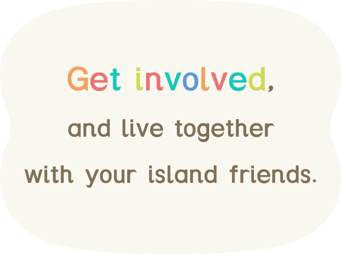 Get involved, and live together with your island friends.