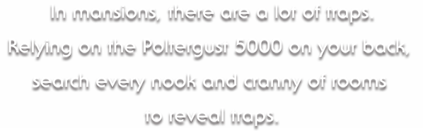 In mansions, there are a lot of traps. Relying on the Poltergust 5000 on your back, search every nook and cranny of rooms to reveal traps.