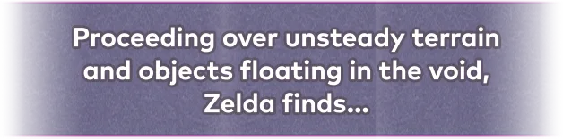 Proceeding over unsteady terrain and objects floating in the void, Zelda finds…